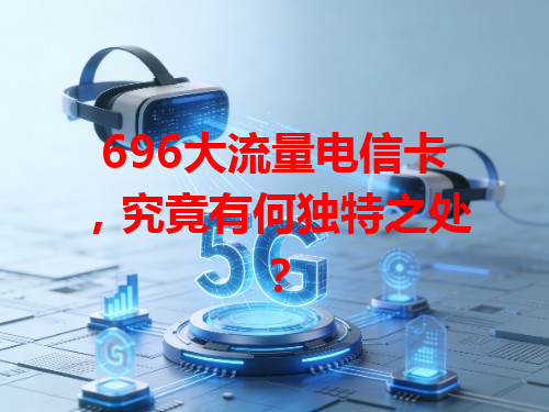 696大流量电信卡，究竟有何独特之处？