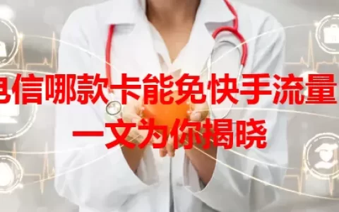 电信哪款卡能免快手流量？一文为你揭晓