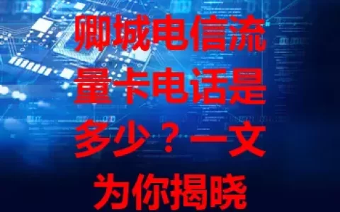 卿城电信流量卡电话是多少？一文为你揭晓