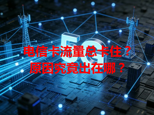电信卡流量总卡住？原因究竟出在哪？