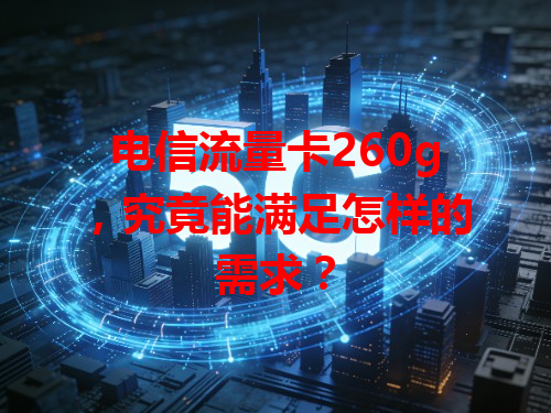 电信流量卡260g，究竟能满足怎样的需求？