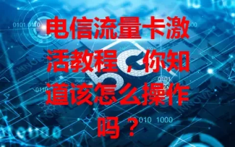 电信流量卡激活教程，你知道该怎么操作吗？