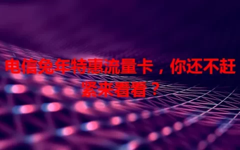 电信兔年特惠流量卡，你还不赶紧来看看？