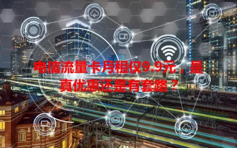 电信流量卡月租仅9.9元，是真优惠还是有套路？