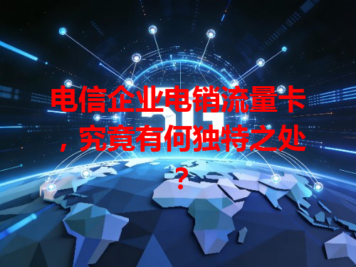 电信企业电销流量卡，究竟有何独特之处？