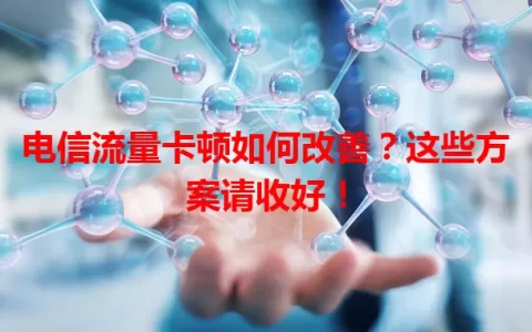 电信流量卡顿如何改善？这些方案请收好！