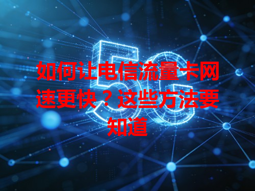 如何让电信流量卡网速更快？这些方法要知道