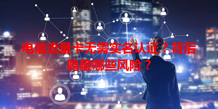 电信流量卡无需实名认证？背后隐藏哪些风险？