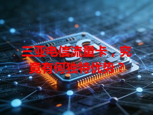 三亚电信流量卡，究竟有何独特优势？