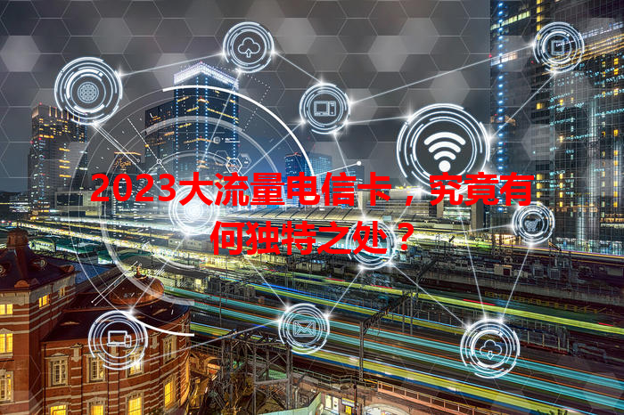 2023大流量电信卡，究竟有何独特之处？