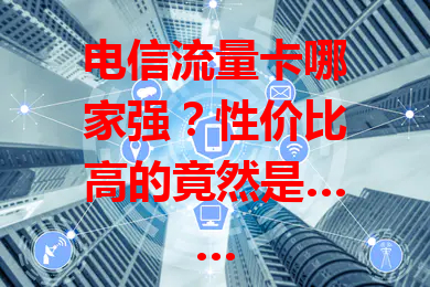 电信流量卡哪家强？性价比高的竟然是……