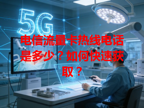 电信流量卡热线电话是多少？如何快速获取？