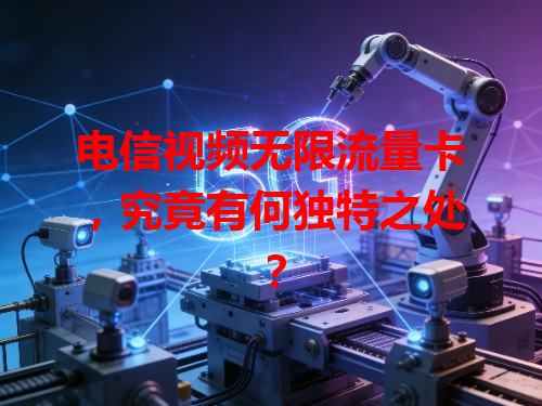 电信视频无限流量卡，究竟有何独特之处？