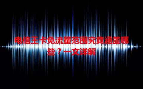 电信王卡免流量范围究竟涵盖哪些？一文详解