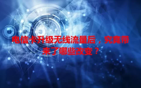 电信卡升级无线流量后，究竟带来了哪些改变？
