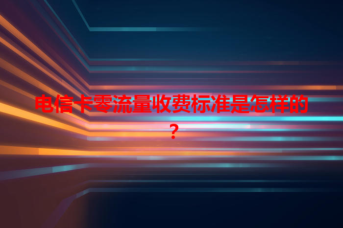 电信卡零流量收费标准是怎样的？