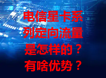 电信星卡系列定向流量是怎样的？有啥优势？