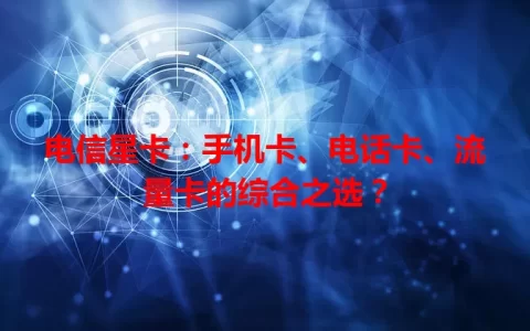 电信星卡：手机卡、电话卡、流量卡的综合之选？