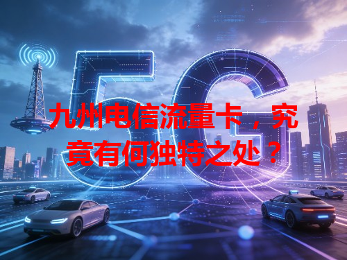 九州电信流量卡，究竟有何独特之处？