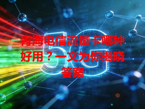 青海电信流量卡哪种好用？一文为你揭晓答案