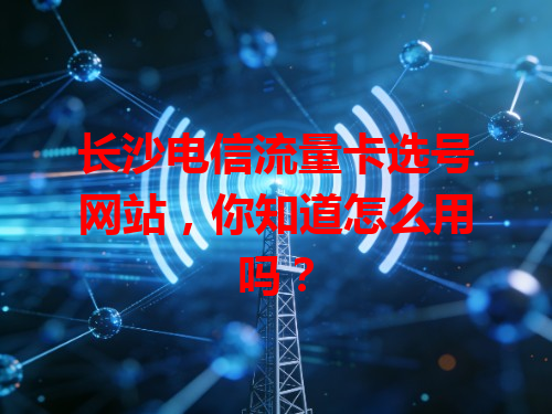 长沙电信流量卡选号网站，你知道怎么用吗？