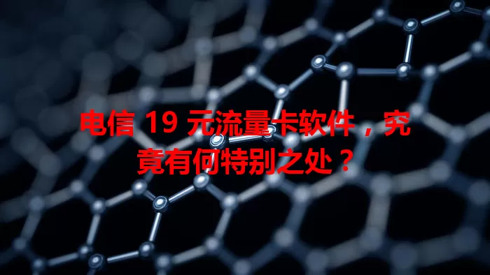 电信 19 元流量卡软件，究竟有何特别之处？
