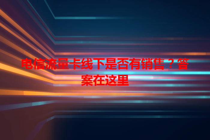 电信流量卡线下是否有销售？答案在这里