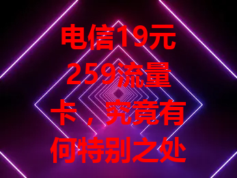 电信19元259流量卡，究竟有何特别之处？