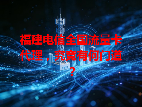 福建电信全国流量卡代理，究竟有何门道？