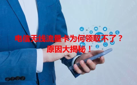 电信无线流量卡为何领取不了？原因大揭秘！