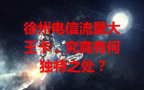 徐州电信流量大王卡，究竟有何独特之处？