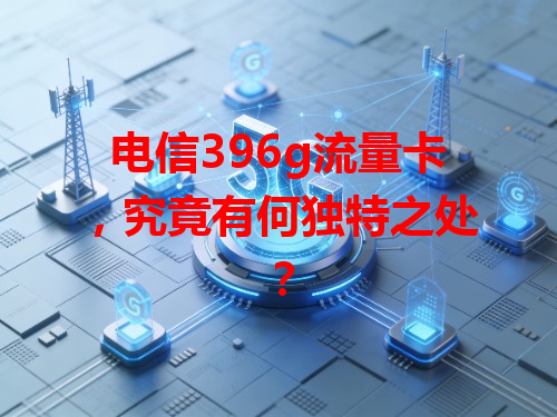 电信396g流量卡，究竟有何独特之处？