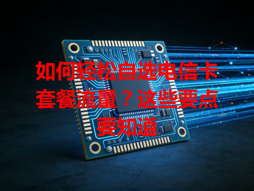 如何轻松自选电信卡套餐流量？这些要点要知道