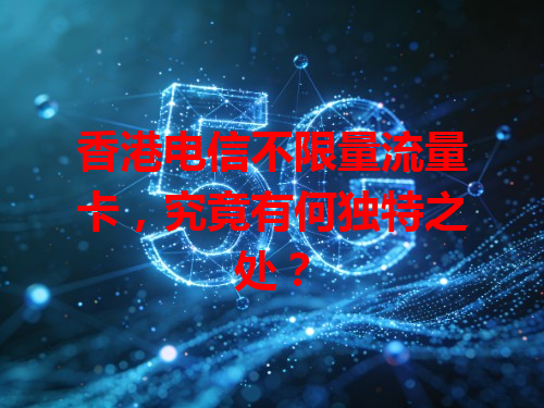 香港电信不限量流量卡，究竟有何独特之处？