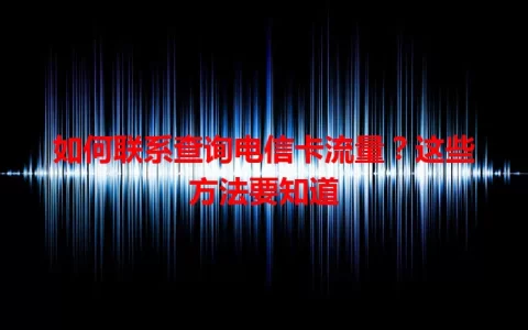 如何联系查询电信卡流量？这些方法要知道