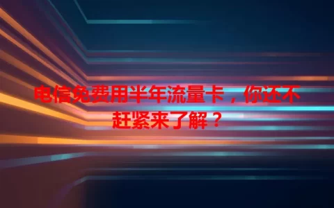 电信免费用半年流量卡，你还不赶紧来了解？