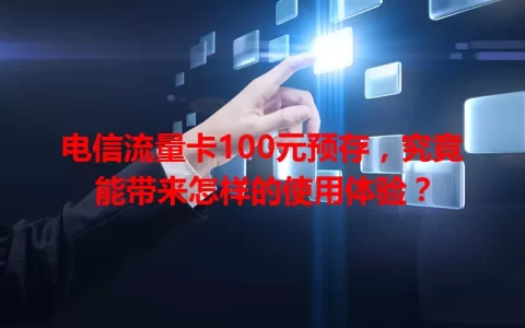 电信流量卡100元预存，究竟能带来怎样的使用体验？