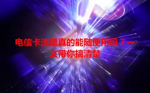 电信卡流量真的能随便用吗？一文带你搞清楚