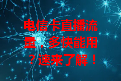 电信卡直播流量，多快能用？速来了解！