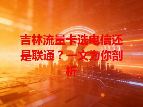 吉林流量卡选电信还是联通？一文为你剖析