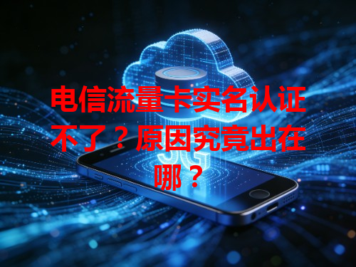 电信流量卡实名认证不了？原因究竟出在哪？
