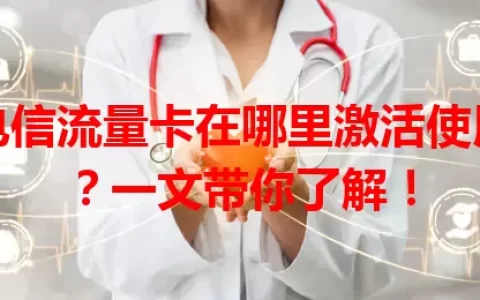 电信流量卡在哪里激活使用？一文带你了解！