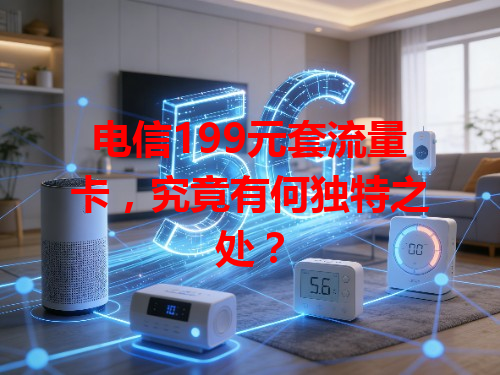 电信199元套流量卡，究竟有何独特之处？