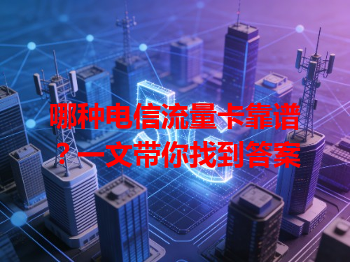 哪种电信流量卡靠谱？一文带你找到答案