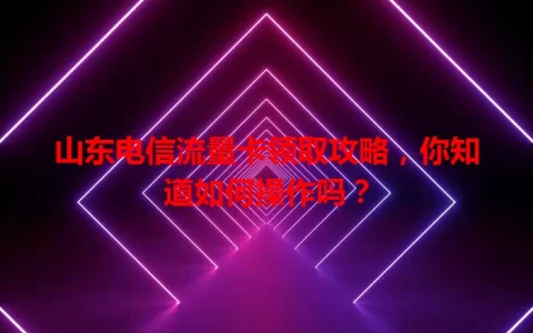 山东电信流量卡领取攻略，你知道如何操作吗？