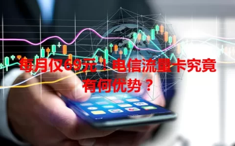 每月仅69元！电信流量卡究竟有何优势？