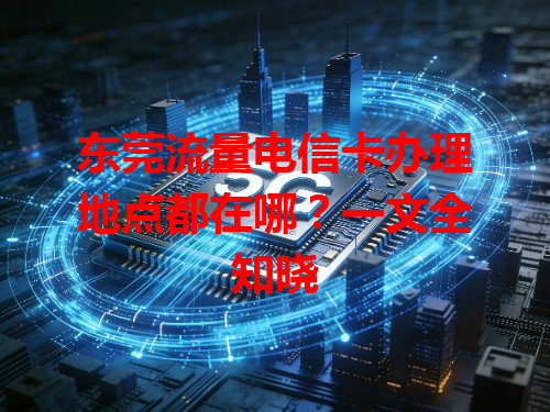 东莞流量电信卡办理地点都在哪？一文全知晓