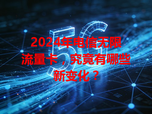 2024年电信无限流量卡，究竟有哪些新变化？