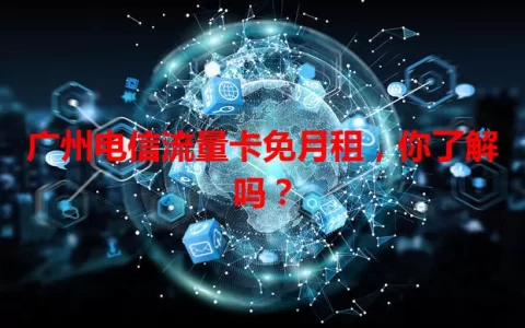 广州电信流量卡免月租，你了解吗？
