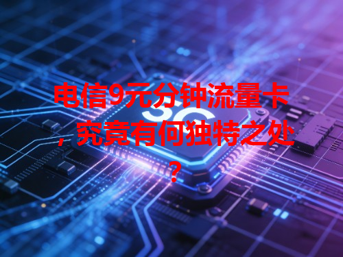 电信9元分钟流量卡，究竟有何独特之处？